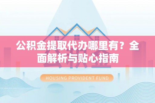 盐城公积金提取代办哪里有？全面解析与贴心指南