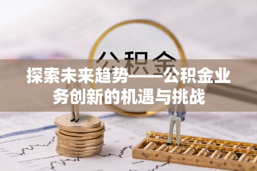 盐城探索未来趋势——公积金业务创新的机遇与挑战