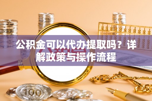 盐城公积金可以代办提取吗？详解政策与操作流程