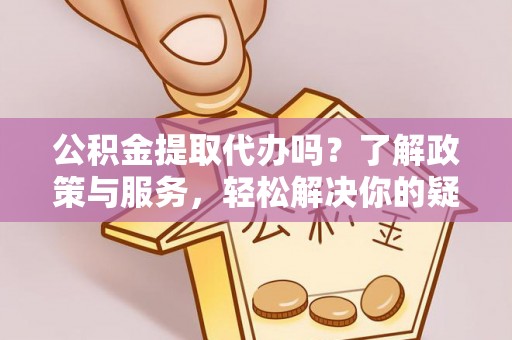 盐城公积金提取代办吗？了解政策与服务，轻松解决你的疑问