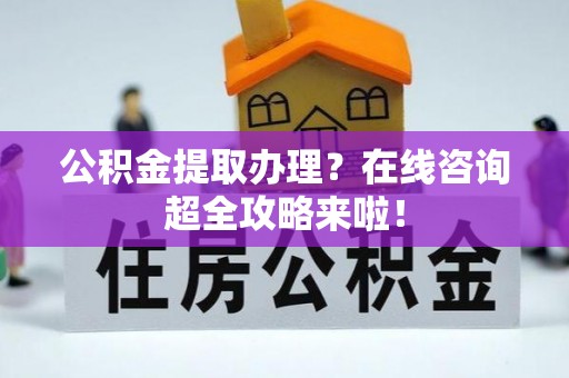 盐城公积金提取办理？在线咨询超全攻略来啦！