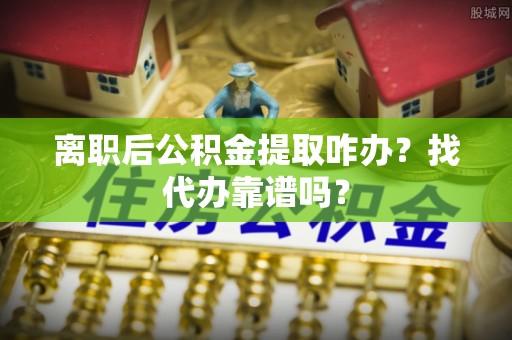 盐城离职后公积金提取咋办？找代办靠谱吗？