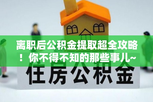 盐城离职后公积金提取超全攻略！你不得不知的那些事儿~