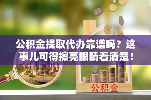 盐城公积金提取代办靠谱吗？这事儿可得擦亮眼睛看清楚！