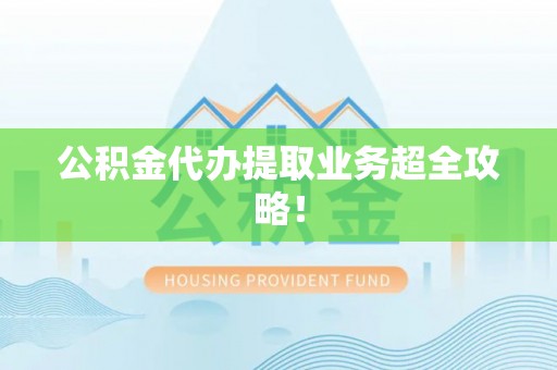 盐城公积金代办提取业务超全攻略！