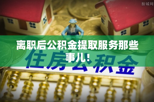 盐城离职后公积金提取服务那些事儿！