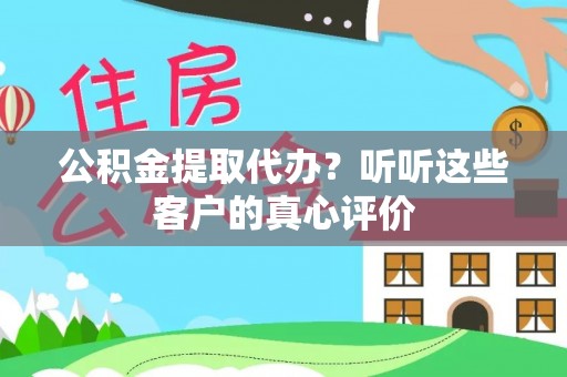 盐城公积金提取代办？听听这些客户的真心评价