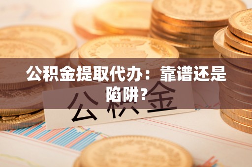 盐城公积金提取代办：靠谱还是陷阱？