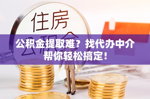 盐城公积金提取难？找代办中介帮你轻松搞定！