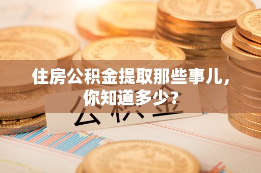 盐城住房公积金提取那些事儿，你知道多少？