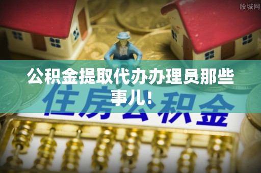盐城公积金提取代办办理员那些事儿！