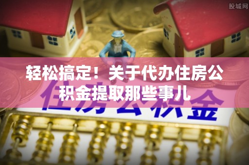 盐城轻松搞定！关于代办住房公积金提取那些事儿