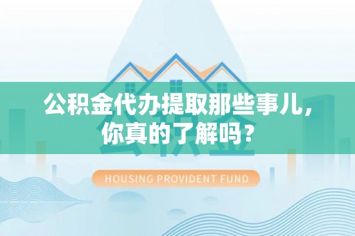 盐城公积金代办提取那些事儿，你真的了解吗？