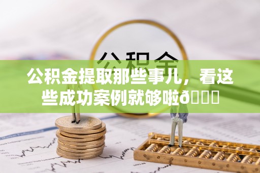 盐城公积金提取那些事儿，看这些成功案例就够啦😎