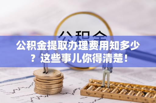 盐城公积金提取办理费用知多少？这些事儿你得清楚！