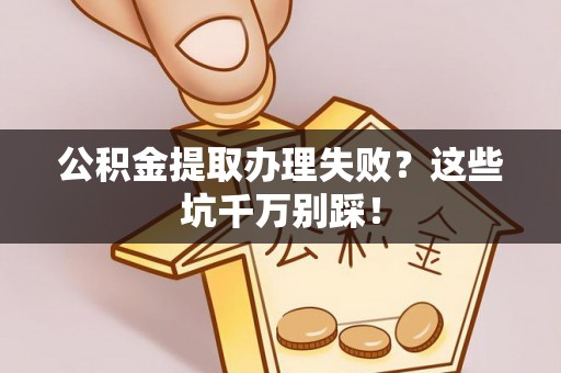 盐城公积金提取办理失败？这些坑千万别踩！
