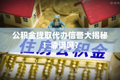 盐城公积金提取代办信誉大揭秘！靠谱吗？