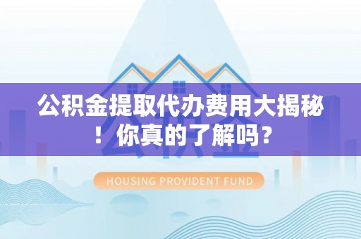 盐城公积金提取代办费用大揭秘！你真的了解吗？