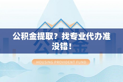 盐城公积金提取？找专业代办准没错！