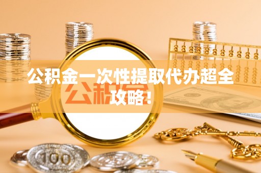 盐城公积金一次性提取代办超全攻略！