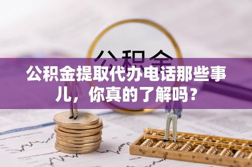 盐城公积金提取代办电话那些事儿，你真的了解吗？