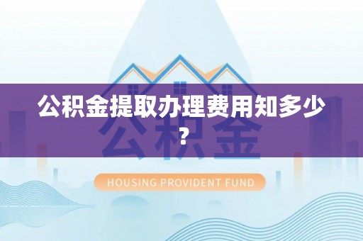 盐城公积金提取办理费用知多少？