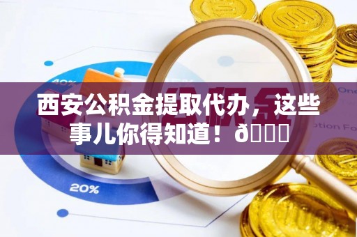 盐城西安公积金提取代办，这些事儿你得知道！😎