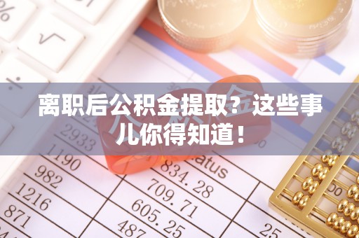 盐城离职后公积金提取？这些事儿你得知道！