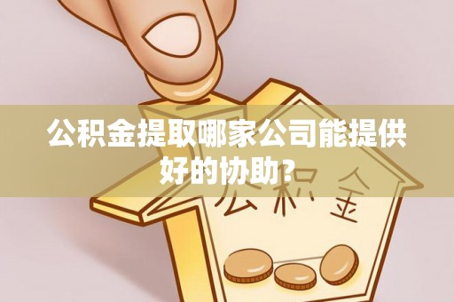 盐城公积金提取哪家公司能提供好的协助？