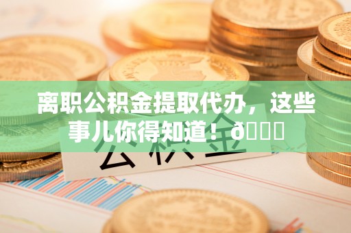 盐城离职公积金提取代办，这些事儿你得知道！😎