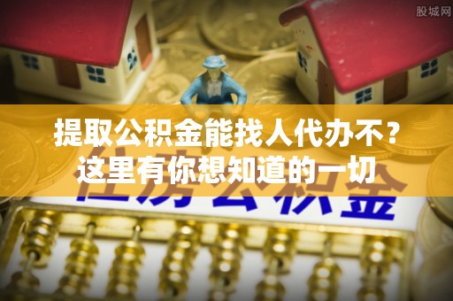 盐城提取公积金能找人代办不？这里有你想知道的一切