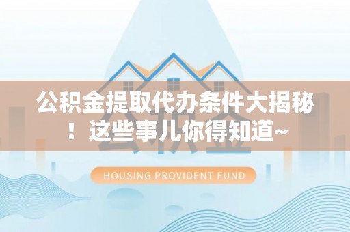 盐城公积金提取代办条件大揭秘！这些事儿你得知道~