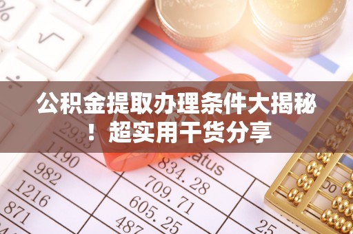 盐城公积金提取办理条件大揭秘！超实用干货分享