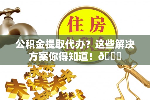 盐城公积金提取代办？这些解决方案你得知道！😎