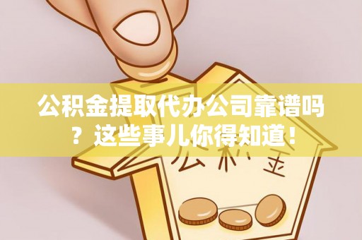 盐城公积金提取代办公司靠谱吗？这些事儿你得知道！