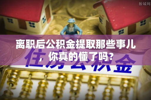 盐城离职后公积金提取那些事儿，你真的懂了吗？
