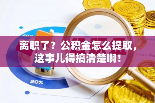 盐城离职了？公积金怎么提取，这事儿得搞清楚啊！