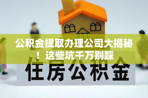 盐城公积金提取办理公司大揭秘！这些坑千万别踩