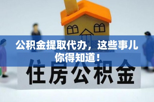盐城公积金提取代办，这些事儿你得知道！