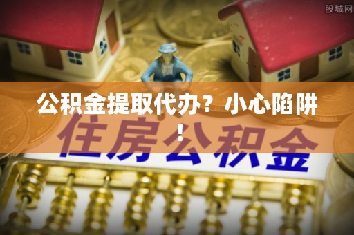 盐城公积金提取代办？小心陷阱！