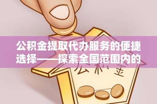 盐城公积金提取代办服务的便捷选择——探索全国范围内的优质服务提供商