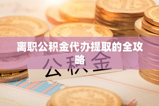 盐城离职公积金代办提取的全攻略