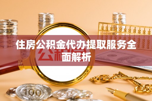 盐城住房公积金代办提取服务全面解析