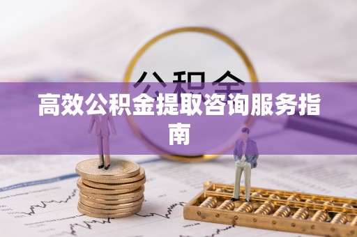 盐城高效公积金提取咨询服务指南